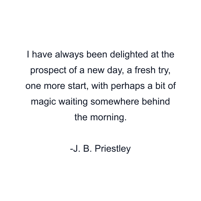 I have always been delighted at the prospect of a new day, a fresh try, one more start, with perhaps a bit of magic waiting somewhere behind the morning.