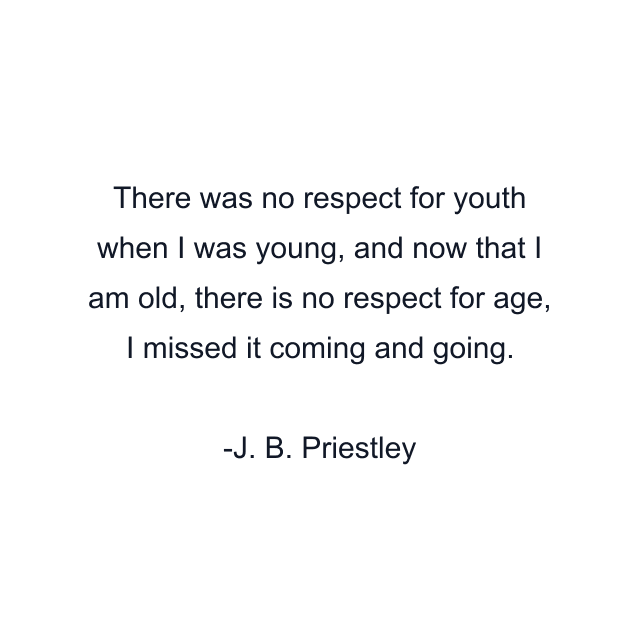 There was no respect for youth when I was young, and now that I am old, there is no respect for age, I missed it coming and going.