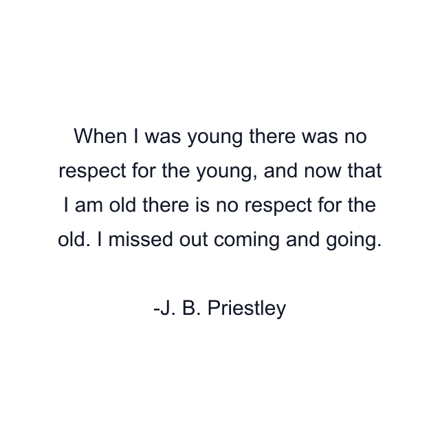 When I was young there was no respect for the young, and now that I am old there is no respect for the old. I missed out coming and going.