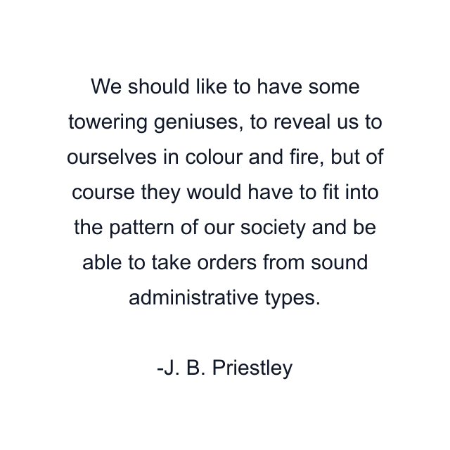 We should like to have some towering geniuses, to reveal us to ourselves in colour and fire, but of course they would have to fit into the pattern of our society and be able to take orders from sound administrative types.