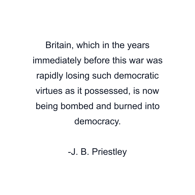 Britain, which in the years immediately before this war was rapidly losing such democratic virtues as it possessed, is now being bombed and burned into democracy.