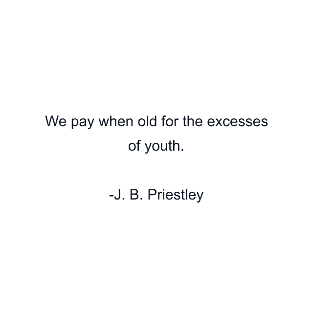 We pay when old for the excesses of youth.