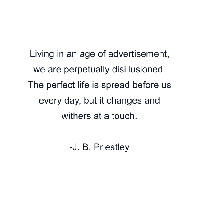 Living in an age of advertisement, we are perpetually disillusioned. The perfect life is spread before us every day, but it changes and withers at a touch.