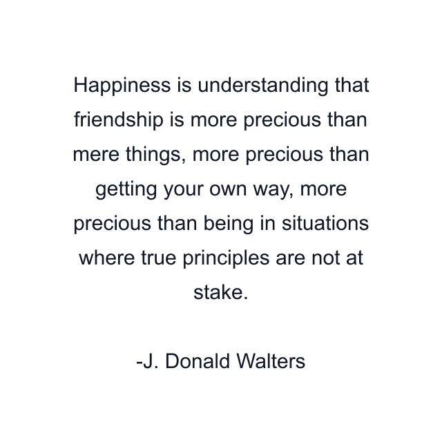 Happiness is understanding that friendship is more precious than mere things, more precious than getting your own way, more precious than being in situations where true principles are not at stake.