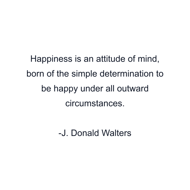 Happiness is an attitude of mind, born of the simple determination to be happy under all outward circumstances.