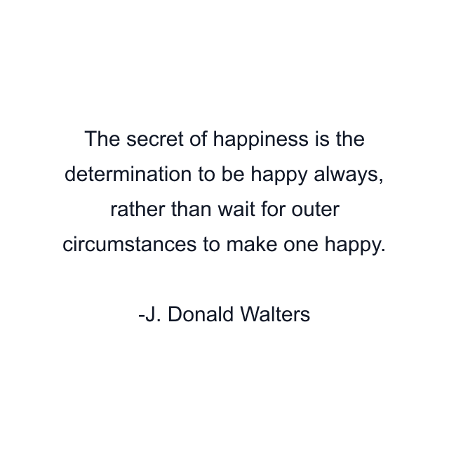 The secret of happiness is the determination to be happy always, rather than wait for outer circumstances to make one happy.