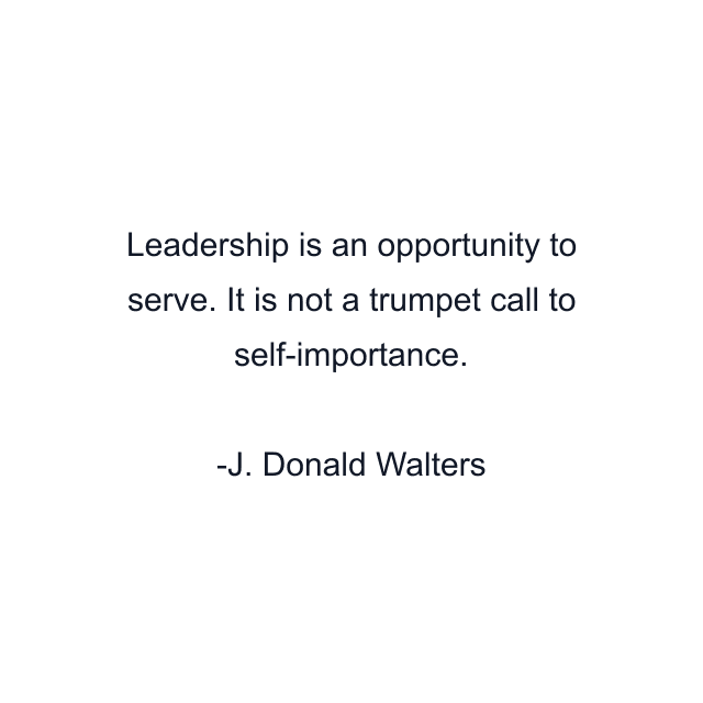 Leadership is an opportunity to serve. It is not a trumpet call to self-importance.