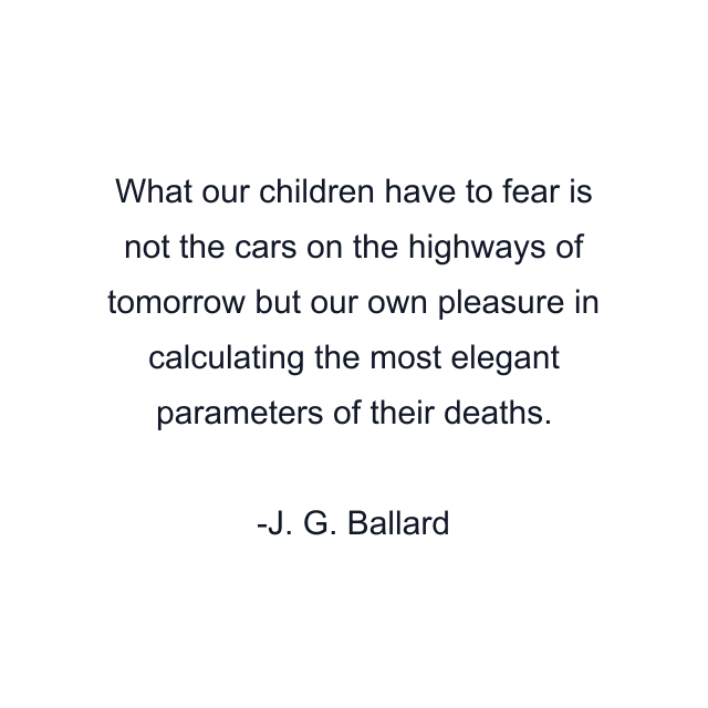 What our children have to fear is not the cars on the highways of tomorrow but our own pleasure in calculating the most elegant parameters of their deaths.