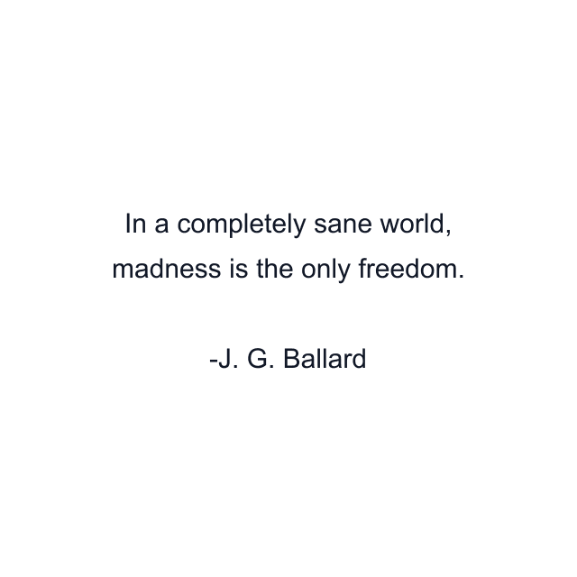 In a completely sane world, madness is the only freedom.