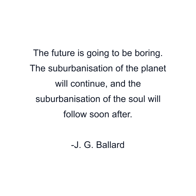 The future is going to be boring. The suburbanisation of the planet will continue, and the suburbanisation of the soul will follow soon after.