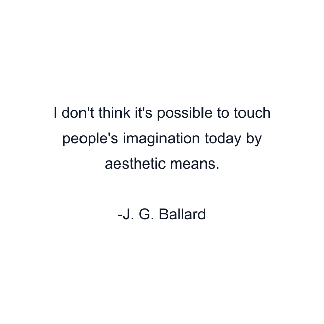 I don't think it's possible to touch people's imagination today by aesthetic means.