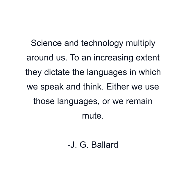 Science and technology multiply around us. To an increasing extent they dictate the languages in which we speak and think. Either we use those languages, or we remain mute.