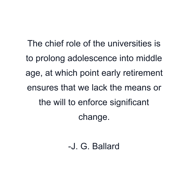 The chief role of the universities is to prolong adolescence into middle age, at which point early retirement ensures that we lack the means or the will to enforce significant change.