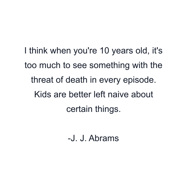 I think when you're 10 years old, it's too much to see something with the threat of death in every episode. Kids are better left naive about certain things.