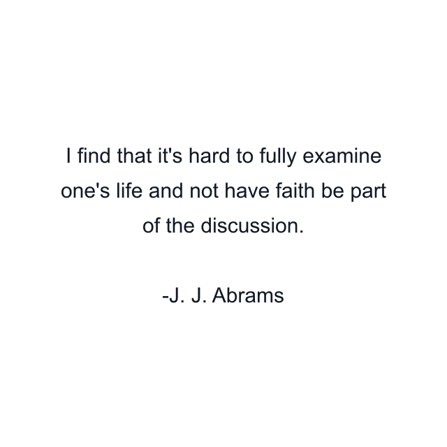 I find that it's hard to fully examine one's life and not have faith be part of the discussion.