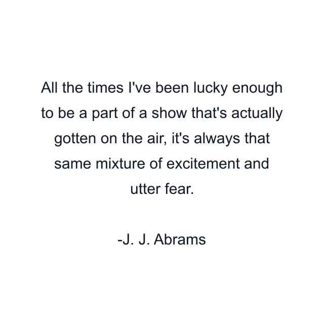 All the times I've been lucky enough to be a part of a show that's actually gotten on the air, it's always that same mixture of excitement and utter fear.