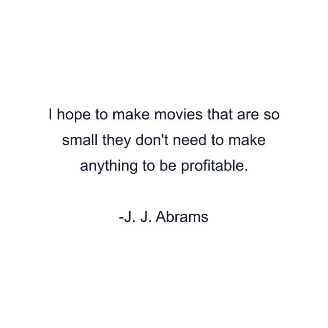 I hope to make movies that are so small they don't need to make anything to be profitable.