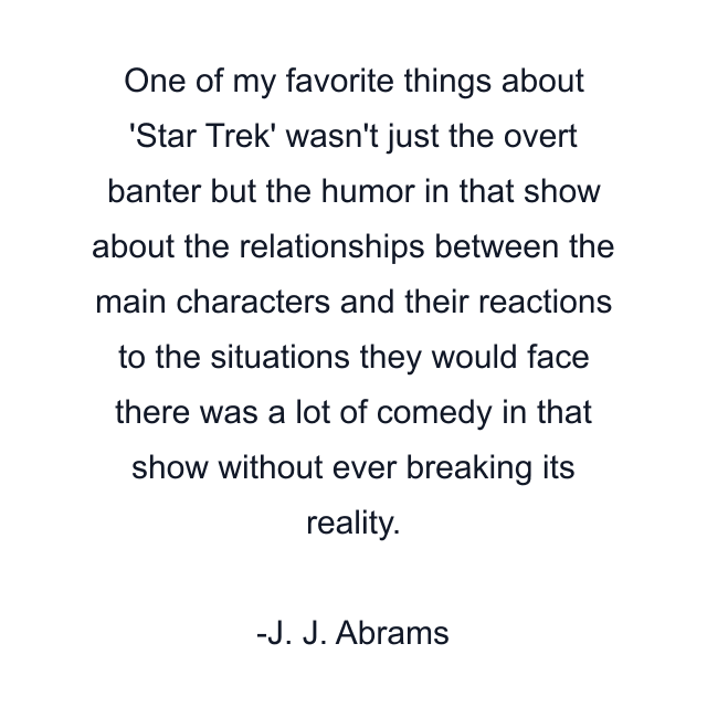 One of my favorite things about 'Star Trek' wasn't just the overt banter but the humor in that show about the relationships between the main characters and their reactions to the situations they would face there was a lot of comedy in that show without ever breaking its reality.