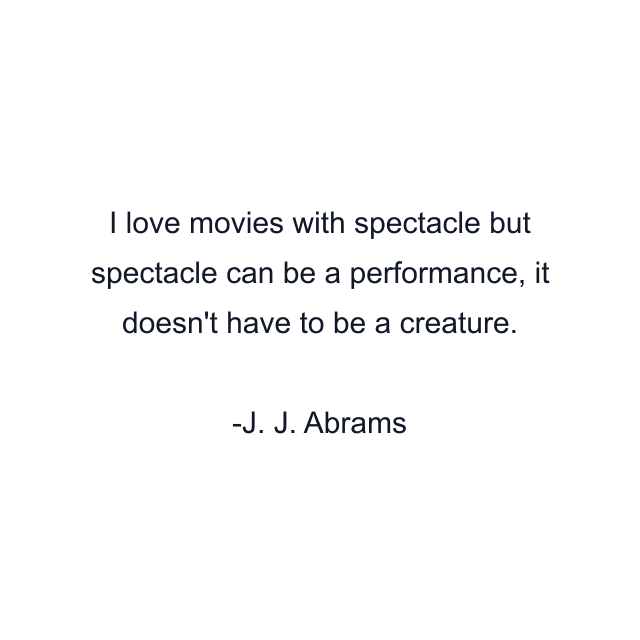 I love movies with spectacle but spectacle can be a performance, it doesn't have to be a creature.