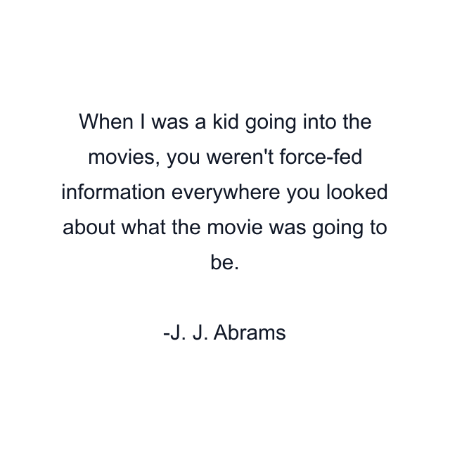 When I was a kid going into the movies, you weren't force-fed information everywhere you looked about what the movie was going to be.