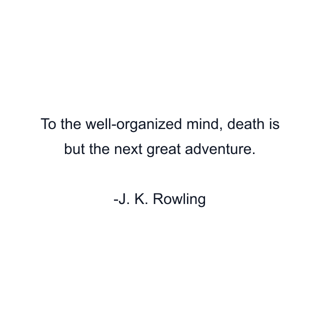 To the well-organized mind, death is but the next great adventure.