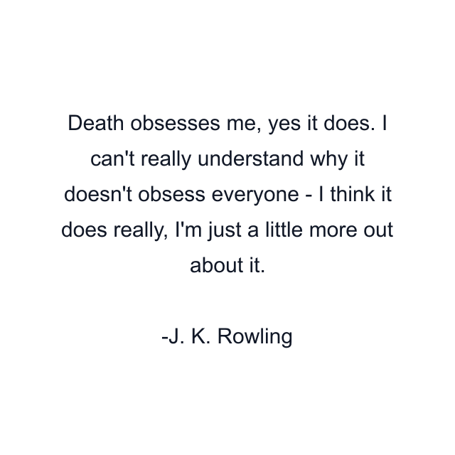 Death obsesses me, yes it does. I can't really understand why it doesn't obsess everyone - I think it does really, I'm just a little more out about it.