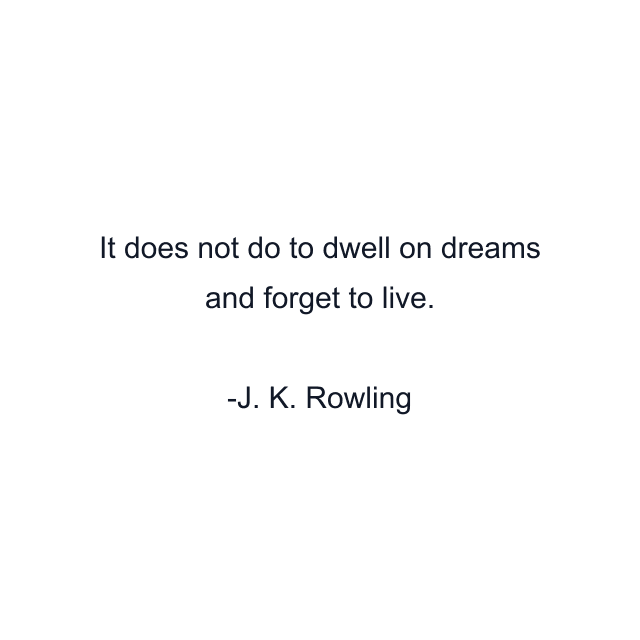 It does not do to dwell on dreams and forget to live.