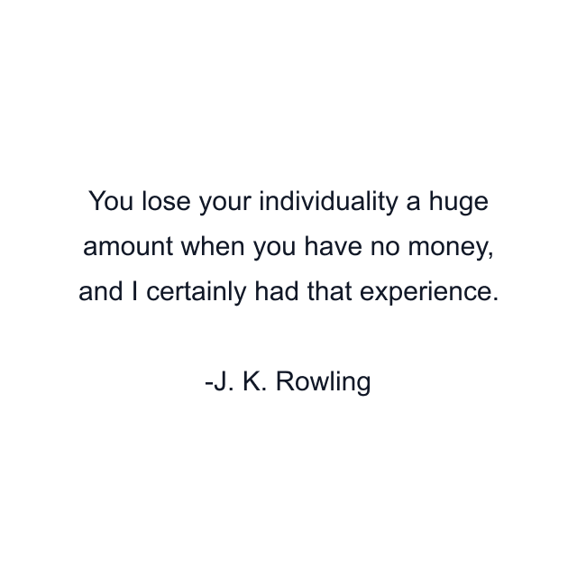 You lose your individuality a huge amount when you have no money, and I certainly had that experience.