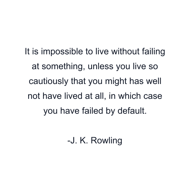 It is impossible to live without failing at something, unless you live so cautiously that you might has well not have lived at all, in which case you have failed by default.