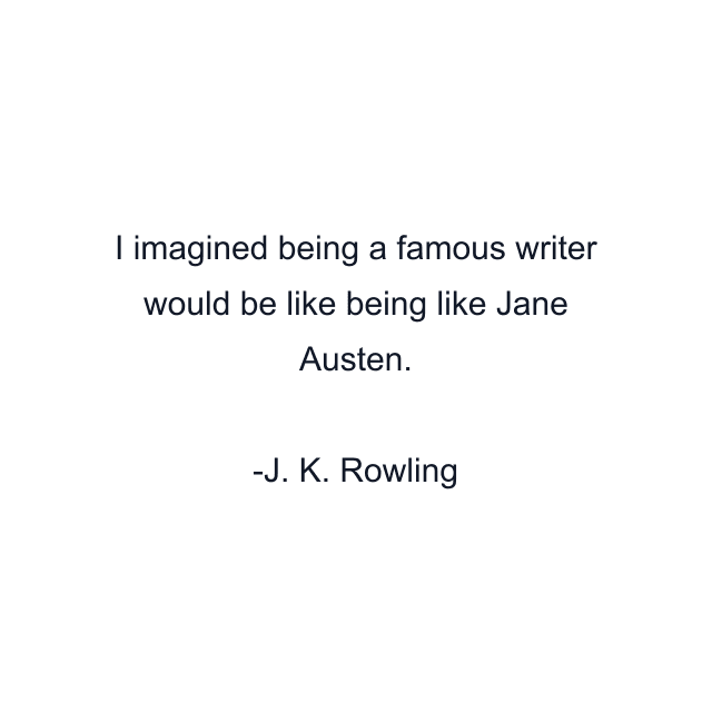 I imagined being a famous writer would be like being like Jane Austen.