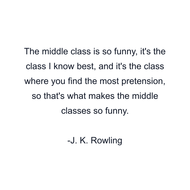 The middle class is so funny, it's the class I know best, and it's the class where you find the most pretension, so that's what makes the middle classes so funny.