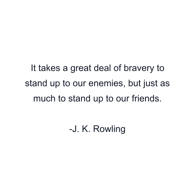 It takes a great deal of bravery to stand up to our enemies, but just as much to stand up to our friends.