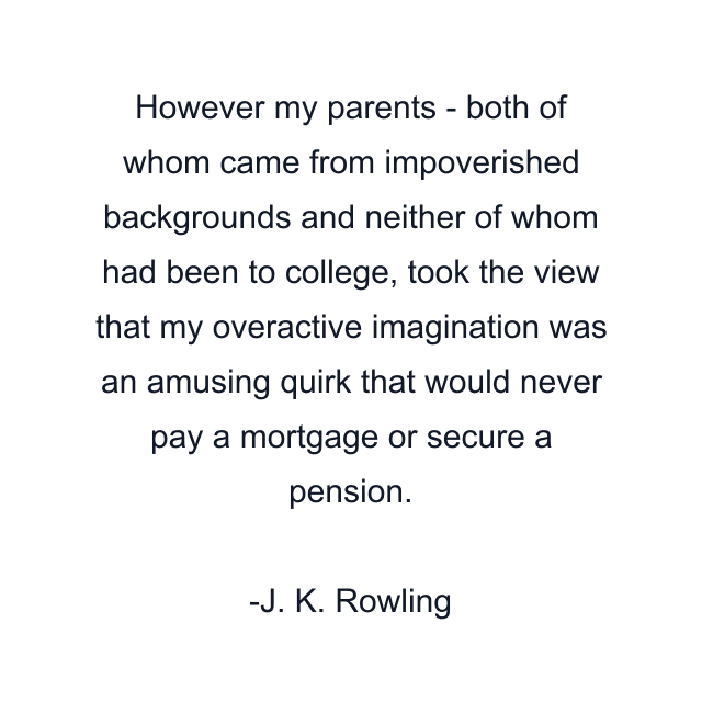 However my parents - both of whom came from impoverished backgrounds and neither of whom had been to college, took the view that my overactive imagination was an amusing quirk that would never pay a mortgage or secure a pension.