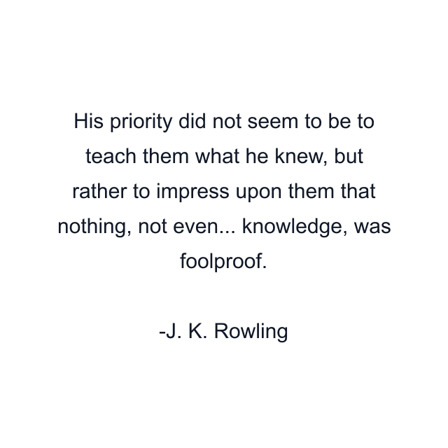 His priority did not seem to be to teach them what he knew, but rather to impress upon them that nothing, not even... knowledge, was foolproof.