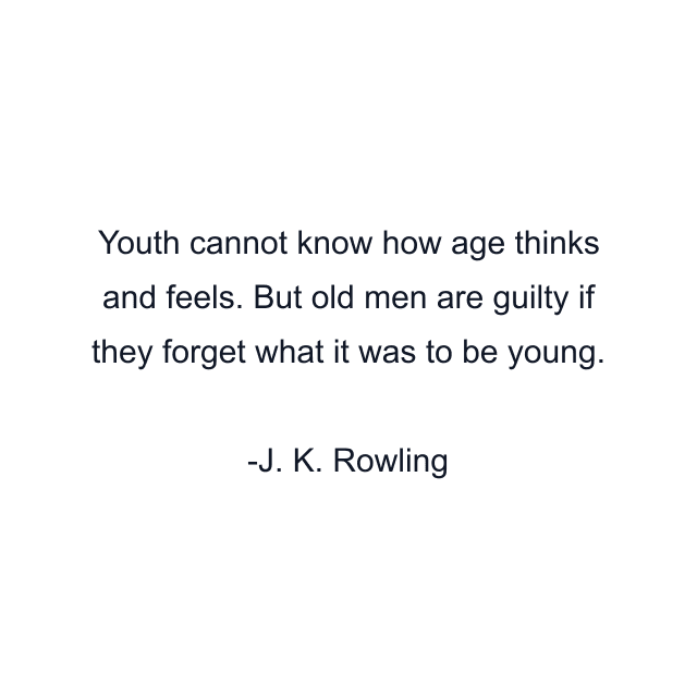 Youth cannot know how age thinks and feels. But old men are guilty if they forget what it was to be young.