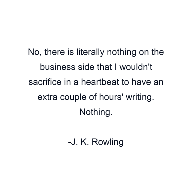 No, there is literally nothing on the business side that I wouldn't sacrifice in a heartbeat to have an extra couple of hours' writing. Nothing.