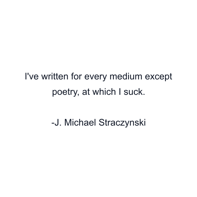 I've written for every medium except poetry, at which I suck.