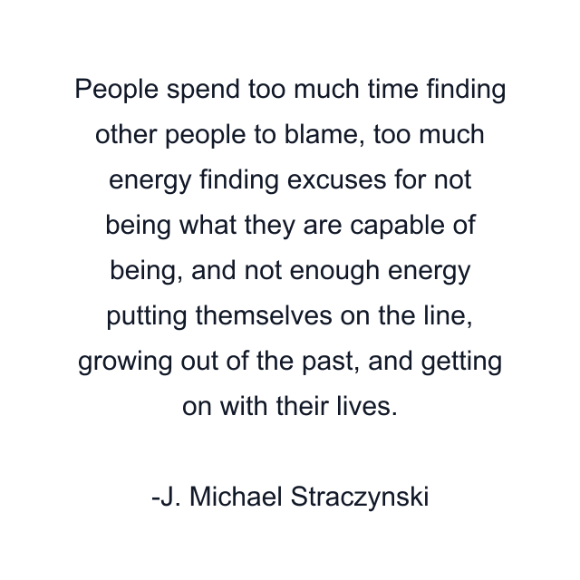 People spend too much time finding other people to blame, too much energy finding excuses for not being what they are capable of being, and not enough energy putting themselves on the line, growing out of the past, and getting on with their lives.