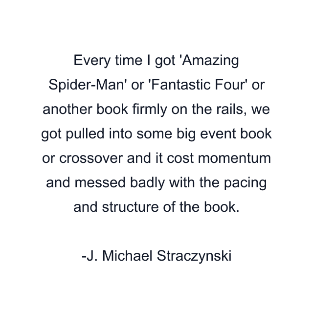 Every time I got 'Amazing Spider-Man' or 'Fantastic Four' or another book firmly on the rails, we got pulled into some big event book or crossover and it cost momentum and messed badly with the pacing and structure of the book.