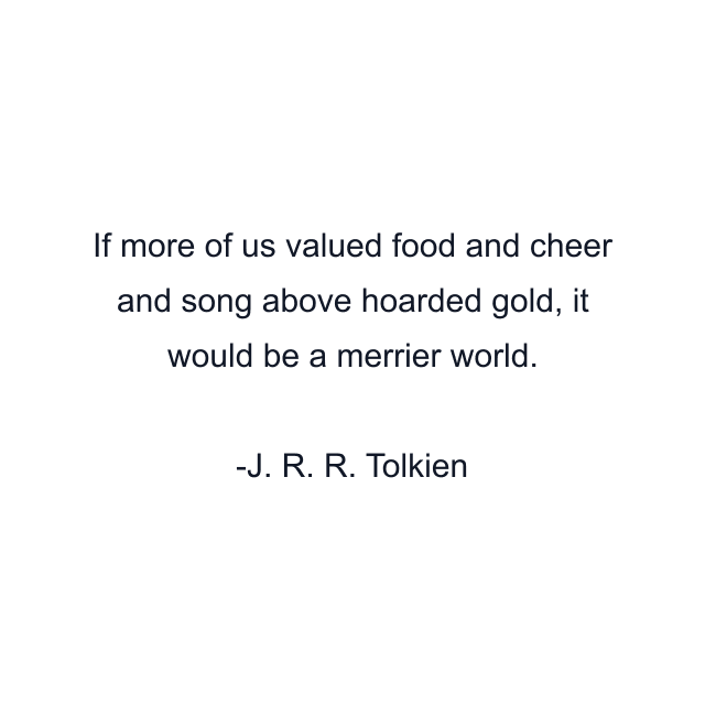 If more of us valued food and cheer and song above hoarded gold, it would be a merrier world.