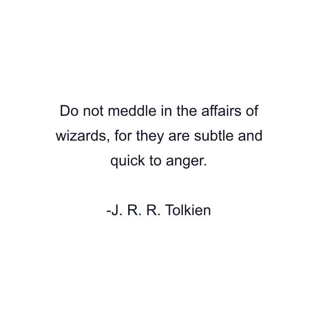 Do not meddle in the affairs of wizards, for they are subtle and quick to anger.