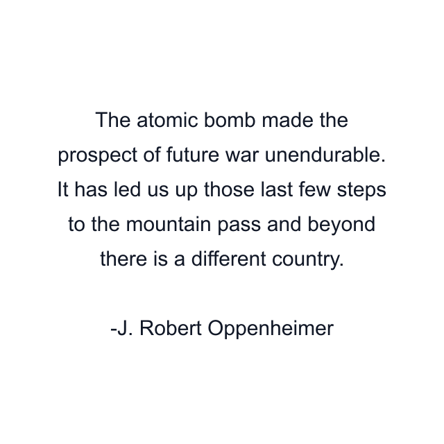 The atomic bomb made the prospect of future war unendurable. It has led us up those last few steps to the mountain pass and beyond there is a different country.