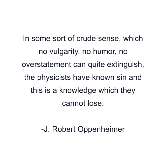 In some sort of crude sense, which no vulgarity, no humor, no overstatement can quite extinguish, the physicists have known sin and this is a knowledge which they cannot lose.