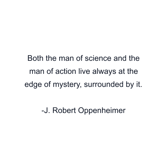 Both the man of science and the man of action live always at the edge of mystery, surrounded by it.