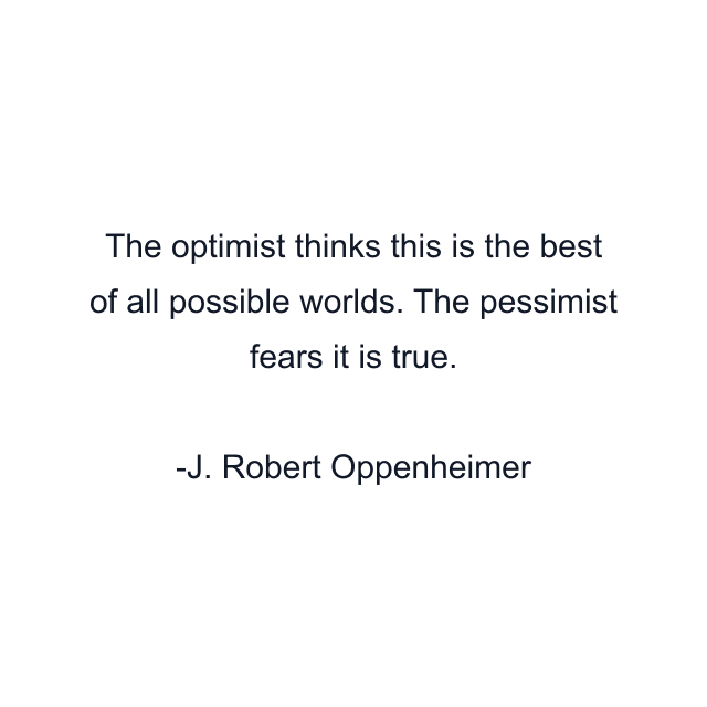 The optimist thinks this is the best of all possible worlds. The pessimist fears it is true.