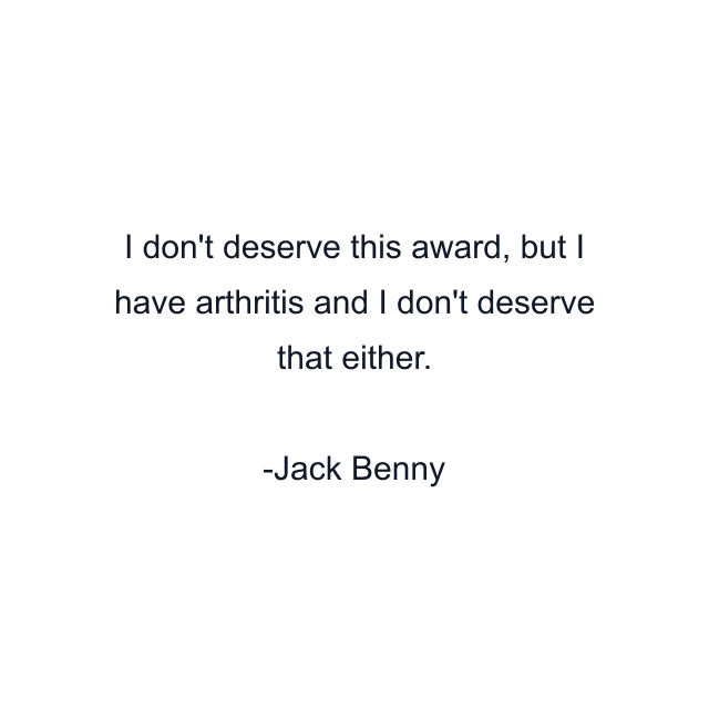 I don't deserve this award, but I have arthritis and I don't deserve that either.