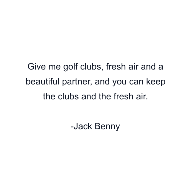 Give me golf clubs, fresh air and a beautiful partner, and you can keep the clubs and the fresh air.