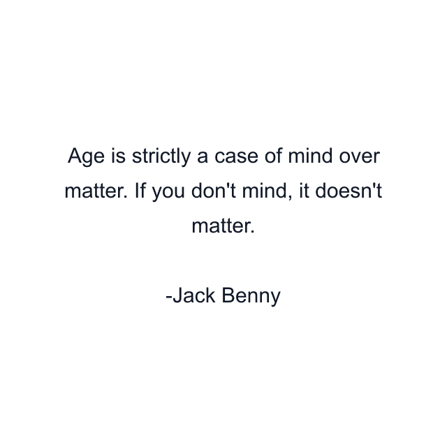 Age is strictly a case of mind over matter. If you don't mind, it doesn't matter.