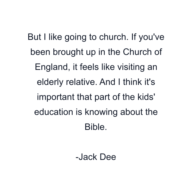 But I like going to church. If you've been brought up in the Church of England, it feels like visiting an elderly relative. And I think it's important that part of the kids' education is knowing about the Bible.