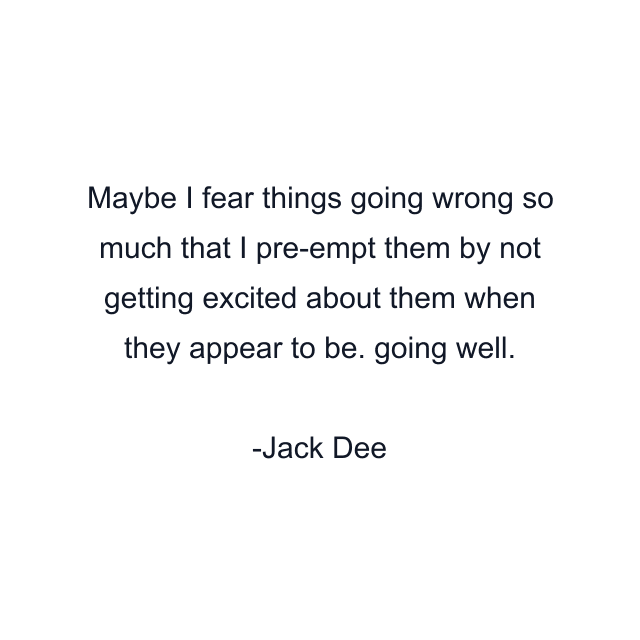 Maybe I fear things going wrong so much that I pre-empt them by not getting excited about them when they appear to be. going well.